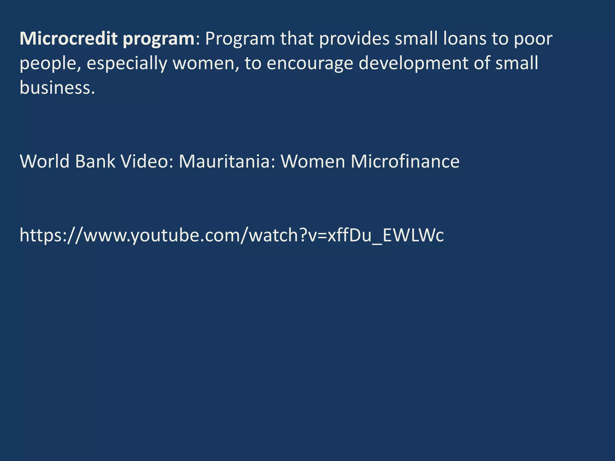 Microcredit program: Program that provides small loans to poor
people, especially women, to encourage development of small
business.
World Bank Video: Mauritania: Women Microfinance
https://www.youtube.com/watch?v=xffDu_EWLWc
 