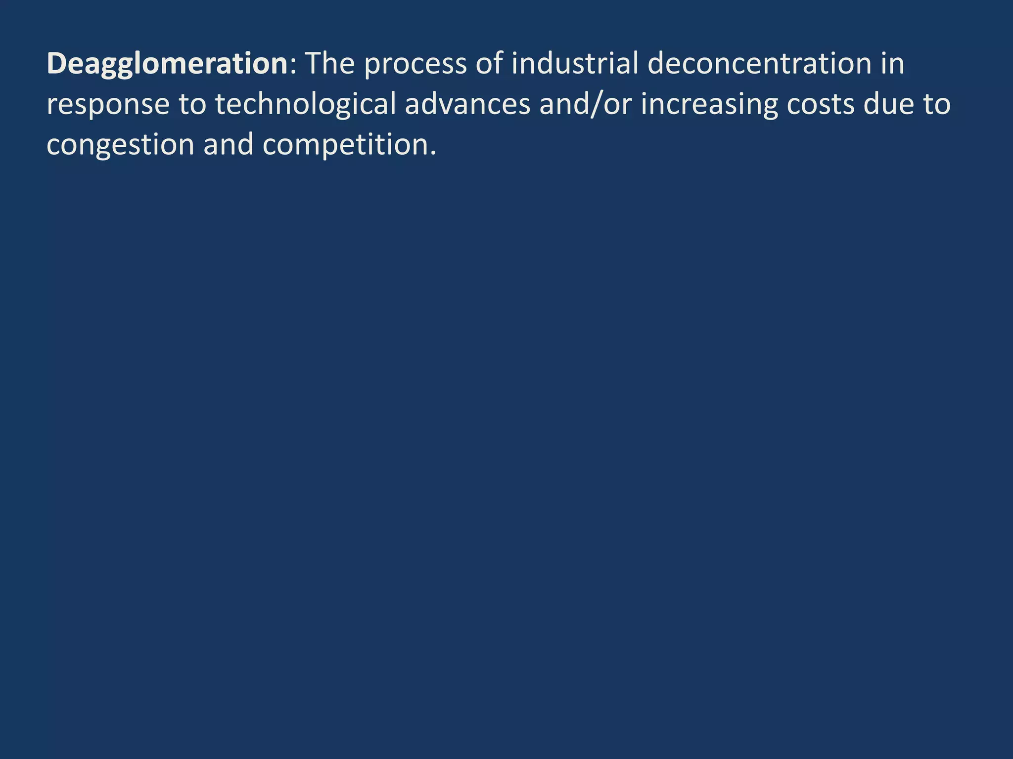 Deagglomeration: The process of industrial deconcentration in
response to technological advances and/or increasing costs due to
congestion and competition.
 