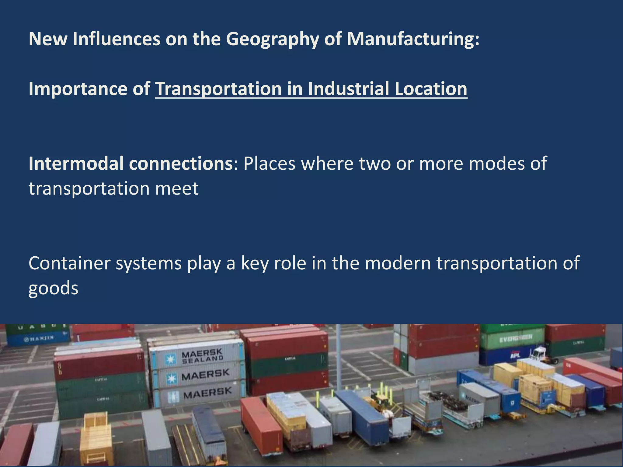 New Influences on the Geography of Manufacturing:
Importance of Transportation in Industrial Location
Intermodal connections: Places where two or more modes of
transportation meet
Container systems play a key role in the modern transportation of
goods
 