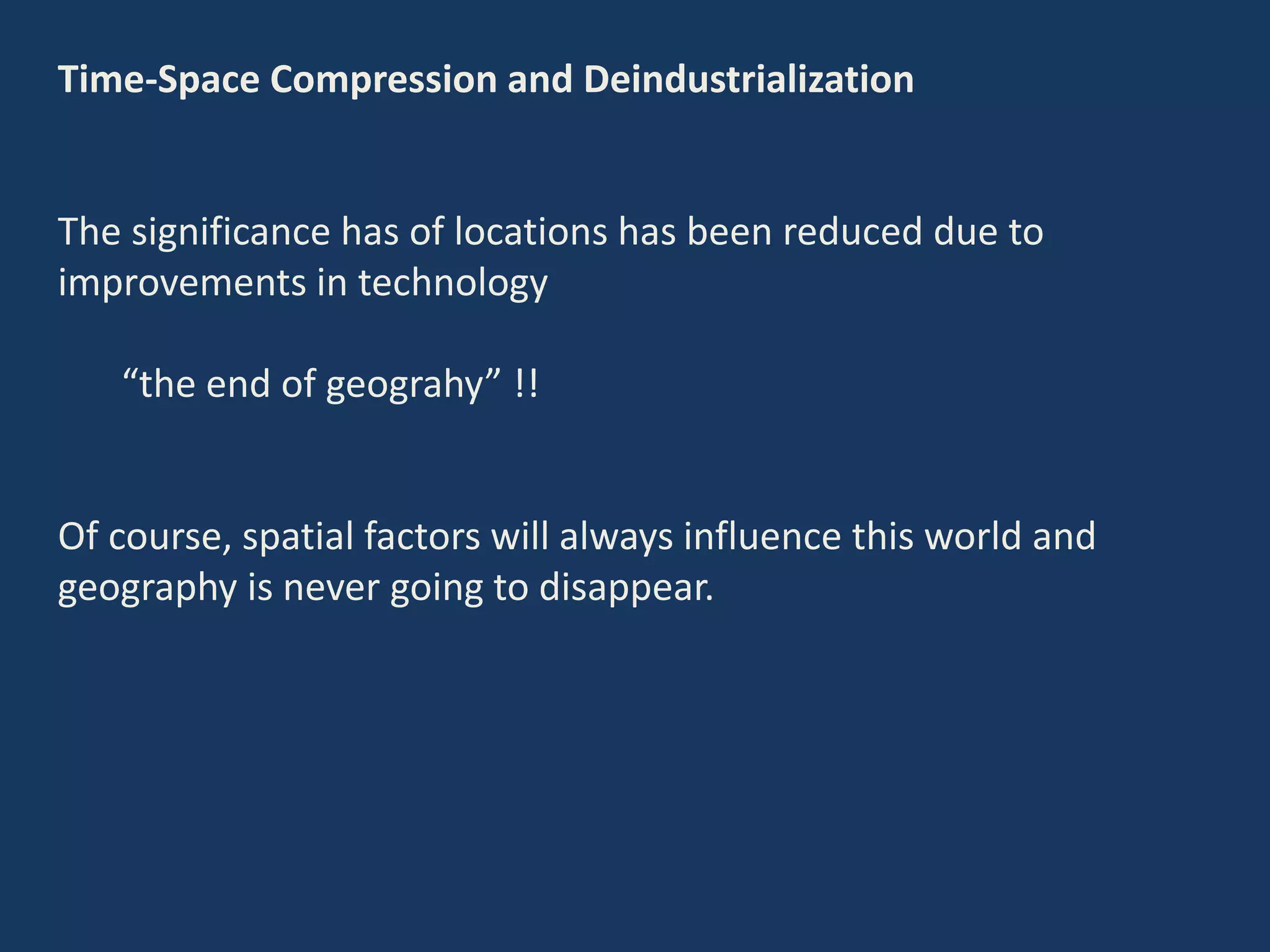 Time-Space Compression and Deindustrialization
The significance has of locations has been reduced due to
improvements in technology
“the end of geograhy” !!
Of course, spatial factors will always influence this world and
geography is never going to disappear.
 