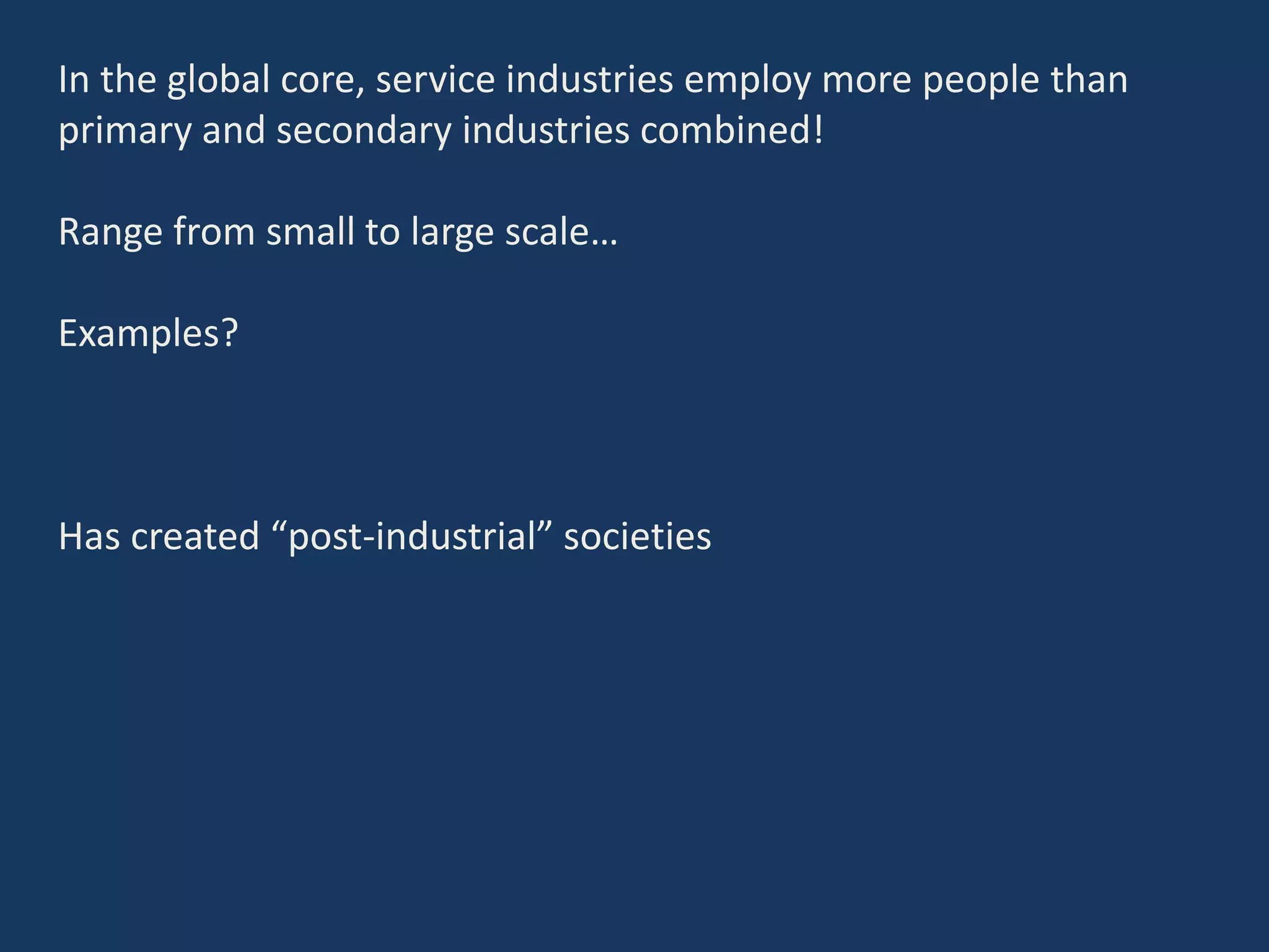 In the global core, service industries employ more people than
primary and secondary industries combined!
Range from small to large scale…
Examples?
Has created “post-industrial” societies
 