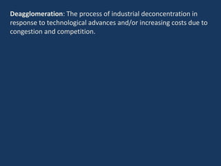 Deagglomeration: The process of industrial deconcentration in
response to technological advances and/or increasing costs due to
congestion and competition.
 