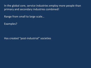 In the global core, service industries employ more people than
primary and secondary industries combined!
Range from small to large scale…
Examples?
Has created “post-industrial” societies
 