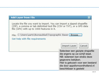 Selecteer een gezipte shapefile
die ergens op uw schijf staat.
NB: iedereen kan straks deze
gegevens bekijken.
Hier is gekozen voor een bestand
die door appsfornoordholland.nl
beschikbaar is gesteld
 