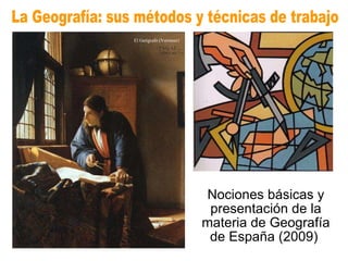 Nociones básicas y presentación de la materia de Geografía de España (2009)  La Geografía: sus métodos y técnicas de trabajo El Geógrafo (Vermeer) 
