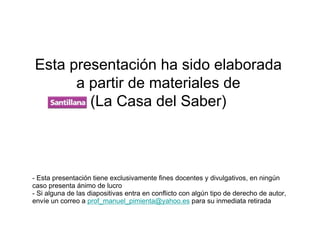 Esta presentación ha sido elaborada
      a partir de materiales de
        (La Casa del Saber)



- Esta presentación tiene exclusivamente fines docentes y divulgativos, en ningún
caso presenta ánimo de lucro
- Si alguna de las diapositivas entra en conflicto con algún tipo de derecho de autor,
envíe un correo a prof_manuel_pimienta@yahoo.es para su inmediata retirada
 
