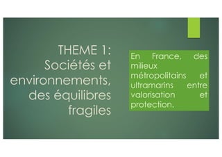 THEME 1:
Sociétés et
environnements,
des équilibres
fragiles
En France, des
milieux
métropolitains et
ultramarins entre
valorisation et
protection.
 