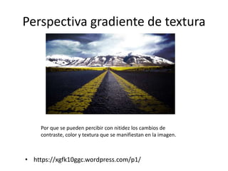 Perspectiva gradiente de textura
• https://xgfk10ggc.wordpress.com/p1/
Por que se pueden percibir con nitidez los cambios de
contraste, color y textura que se manifiestan en la imagen.
 