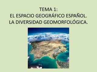 TEMA 1:
EL ESPACIO GEOGRÁFICO ESPAÑOL.
LA DIVERSIDAD GEOMORFOLÓGICA.
 