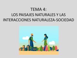 TEMA 4:
LOS PAISAJES NATURALES Y LAS
INTERACCIONES NATURALEZA-SOCIEDAD
 