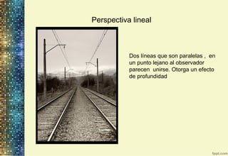 Perspectiva lineal
Dos líneas que son paralelas , en
un punto lejano al observador
parecen unirse. Otorga un efecto
de profundidad
 