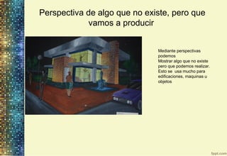 Perspectiva de algo que no existe, pero que
vamos a producir
Mediante perspectivas
podemos
Mostrar algo que no existe
pero que podemos realizar.
Esto se usa mucho para
edificaciones, maquinas u
objetos
 