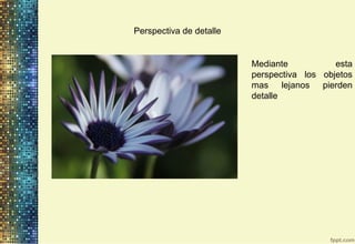 Perspectiva de detalle
Mediante esta
perspectiva los objetos
mas lejanos pierden
detalle
 