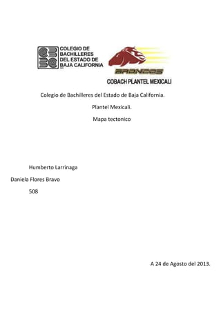 Colegio de Bachilleres del Estado de Baja California.
Plantel Mexicali.
Mapa tectonico
Humberto Larrinaga
Daniela Flores Bravo
508
A 24 de Agosto del 2013.
 
