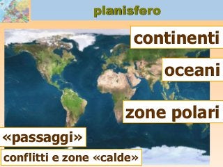 planisfero
continenti
oceani
«passaggi»
zone polari
conflitti e zone «calde»
 