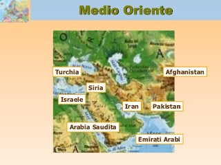 Medio Oriente
Iran Pakistan
Afghanistan
Emirati Arabi
Arabia Saudita
Turchia
Israele
Siria
 