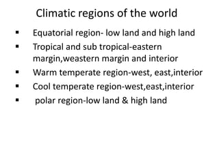 Climatic regions of the world
 Equatorial region- low land and high land
 Tropical and sub tropical-eastern
margin,weastern margin and interior
 Warm temperate region-west, east,interior
 Cool temperate region-west,east,interior
 polar region-low land & high land
 