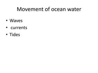 Movement of ocean water
• Waves
• currents
• Tides
 