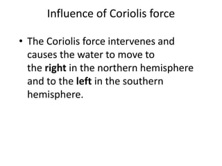 Influence of Coriolis force
• The Coriolis force intervenes and
causes the water to move to
the right in the northern hemisphere
and to the left in the southern
hemisphere.
 