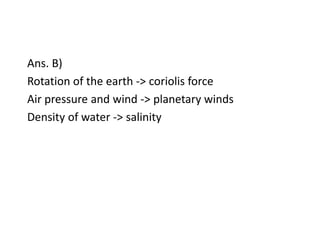 Ans. B)
Rotation of the earth -> coriolis force
Air pressure and wind -> planetary winds
Density of water -> salinity
 