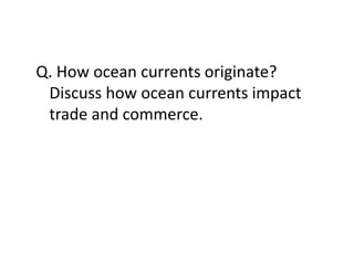 Q. How ocean currents originate?
Discuss how ocean currents impact
trade and commerce.
 