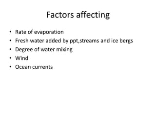 Factors affecting
• Rate of evaporation
• Fresh water added by ppt,streams and ice bergs
• Degree of water mixing
• Wind
• Ocean currents
 