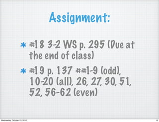 Assignment:

                              #18 3-2 WS p. 295 (Due at
                              the end of class)
                              #19 p. 137 ##1-9 (odd),
                              10-20 (all), 26, 27, 30, 51,
                              52, 56-62 (even)

Wednesday, October 13, 2010                                  15
 
