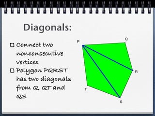 Diagonals:
Connect two
nonconsecutive
vertices
Polygon PQRST
has two diagonals
from Q, QT and
QS
P
Q
R
S
T
P
Q
R
S
T