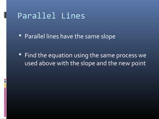 Parallel Lines

 Parallel lines have the same slope


 Find the equation using the same process we
  used above with the slope and the new point
 