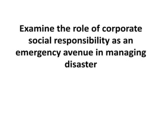 Examine the role of corporate
social responsibility as an
emergency avenue in managing
disaster
 