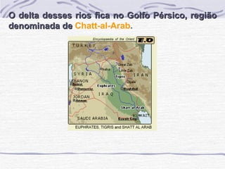 O delta desses rios fica no Golfo Pérsico, região denominada de   Chatt-al-Arab . 