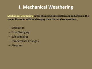 I. Mechanical Weathering
Mechanical weathering is the physical disintegration and reduction in the
size of the rocks without changing their chemical composition.
– Exfoliation
– Frost Wedging
– Salt Wedging
– Temperature Changes
– Abrasion
 