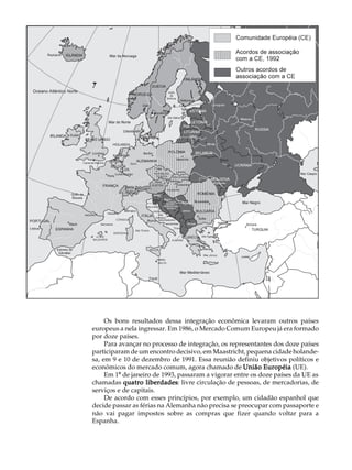 A U L A


43




               Os bons resultados dessa integração econômica levaram outros países
          europeus a nela ingressar. Em 1986, o Mercado Comum Europeu já era formado
          por doze países.
               Para avançar no processo de integração, os representantes dos doze países
          participaram de um encontro decisivo, em Maastricht, pequena cidade holande-
          sa, em 9 e 10 de dezembro de 1991. Essa reunião definiu objetivos políticos e
          econômicos do mercado comum, agora chamado de União Européia (UE).
               Em 1º de janeiro de 1993, passaram a vigorar entre os doze países da UE as
          chamadas quatro liberdades livre circulação de pessoas, de mercadorias, de
                             liberdades:
          serviços e de capitais.
               De acordo com esses princípios, por exemplo, um cidadão espanhol que
          decide passar as férias na Alemanha não precisa se preocupar com passaporte e
          não vai pagar impostos sobre as compras que fizer quando voltar para a
          Espanha.
 
