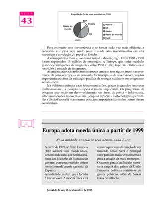 A U L A


43

               Para enfrentar essa concorrência e se tornar cada vez mais eficiente, a
          economia européia vem sendo reestruturada com investimentos em alta
          tecnologia e a redução do papel do Estado.
               A conseqüência mais grave dessa ação é o desemprego. Entre 1980 e 1985
          foram suprimidos 15 milhões de empregos. A Europa, que tinha recebido
          grandes contingentes de imigrantes entre 1950 e 1980, hoje cria obstáculos e
          restrições à entrada de imigrantes.
               As dificuldades são reais, mas a Europa também tem alguns trunfos econô-
          micos. Os países europeus, em conjunto, foram capazes de desenvolver projetos
          importantes na área da utilização pacífica da energia nuclear e em programas
          aeronáuticos.
               Na indústria química e nas telecomunicações, graças às grandes empresas
          multinacionais , a posição européia é muito importante. Os programas de
          pesquisa que estão em desenvolvimento nas áreas de ponta - informática,
          telecomunicações, novos materiais, pesquisa espacial e biotecnologia - permiti-
          rão à União Européia manter uma posição competitiva diante dos outros blocos
          econômicos.




          Europa adota moeda única a partir de 1999
                      Nova unidade monetária será denominada Euro

            A partir de 1999, a União Européia           coroar o processo de criação de um
            (UE) adotará uma moeda única,                mercado único. Será o principal
            denominada euro, por decisão unâ-            fator para um maior crescimento e
            nime dos 15 chefes de Estado ou de           para a criação de mais empregos.
            governo europeus reunidos ontem              O acordo para a unificação mone-
            no encontro de cúpula na capital da          tária exigirá dos países da União
            Espanha.                                     Européia políticas restritivas de
            A medida deixa claro que a decisão           gastos públicos, além de baixas
            é irreversível. A moeda única virá           taxas de inflação.


              Jornal do Brasil, 16 de dezembro de 1995
 