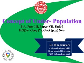 Concept of Under- Population
B.A. Part-III, Paper-VII, Unit-3
HG(3) - Geog (7), Gr-A (pop) New
Dr. Rina Kumari
Assistant Professor (GT)
Department of Geography
G.D. College, Begusarai
 