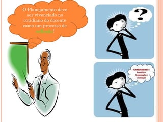 O Planejamento deve
ser vivenciado no
cotidiano do docente
como um processo de
reflexão!
 