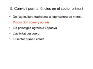 5. Canvis i permanències en el sector primari De l’agricultura tradicional a l’agricultura de mercat Producció i comerç agraris Els paisatges agraris d’Espanya L’activitat pesquera El sector primari català 