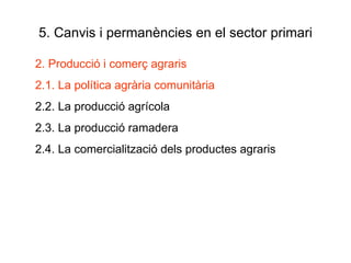 5. Canvis i permanències en el sector primari 2. Producció i comerç agraris 2.1. La política agrària comunitària 2.2. La producció agrícola 2.3. La producció ramadera 2.4. La comercialització dels productes agraris 