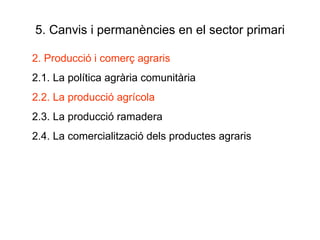 5. Canvis i permanències en el sector primari 2. Producció i comerç agraris 2.1. La política agrària comunitària 2.2. La producció agrícola 2.3. La producció ramadera 2.4. La comercialització dels productes agraris 