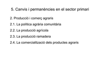 5. Canvis i permanències en el sector primari 2. Producció i comerç agraris 2.1. La política agrària comunitària 2.2. La producció agrícola 2.3. La producció ramadera 2.4. La comercialització dels productes agraris 