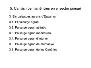 5. Canvis i permanències en el sector primari 3. Els paisatges agraris d’Espanya 3.1. El paisatge agrari 3.2. Paisatge agrari atlàntic 3.3. Paisatge agrari mediterrani 3.4. Paisatge agrari d’interior 3.5. Paisatge agrari de muntanya 3.6. Paisatge agrari de les Canàries 