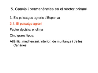 5. Canvis i permanències en el sector primari 3. Els paisatges agraris d’Espanya 3.1. El paisatge agrari Factor decisiu: el clima Cinc grans tipus: Atlàntic, mediterrani, interior, de muntanya i de les Canàries 