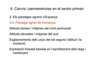 5. Canvis i permanències en el sector primari 3. Els paisatges agraris d’Espanya 3.5. Paisatge agrari de muntanya Altituds baixes i mitjanes del nord peninsular Altituds elevades i mitjanes del sud Esglaonaments dels usos del sòl segons l’altitud i la insolació. Explotació forestal basada en l’aprofitament dels faigs i castanyers 