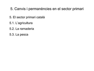 5. Canvis i permanències en el sector primari 5. El sector primari català 5.1. L’agricultura 5.2. La ramaderia 5.3. La pesca 