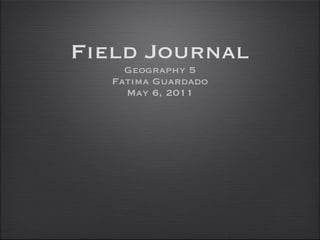 Field Journal Geography 5 Fatima Guardado May 6, 2011 