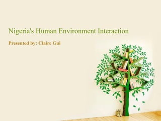 Nigeria's Human Environment Interaction
Presented by: Claire Gui
 
