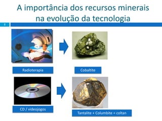 A importância dos recursos minerais
na evolução da tecnologia2
Radioterapia Cobaltite
CD / videojogos
Tantalite + Columbite = coltan
 