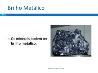 Brilho Metálico
Nuno Correia 09/10
21
 Os minerais podem ter
brilho metálico.
 