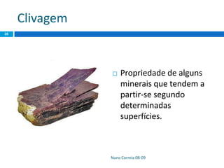 Clivagem
Nuno Correia 08-09
26
 Propriedade de alguns
minerais que tendem a
partir-se segundo
determinadas
superfícies.
 