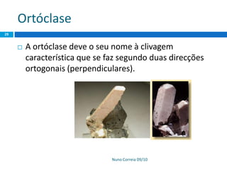 Ortóclase
Nuno Correia 09/10
29
 A ortóclase deve o seu nome à clivagem
característica que se faz segundo duas direcções
ortogonais (perpendiculares).
 